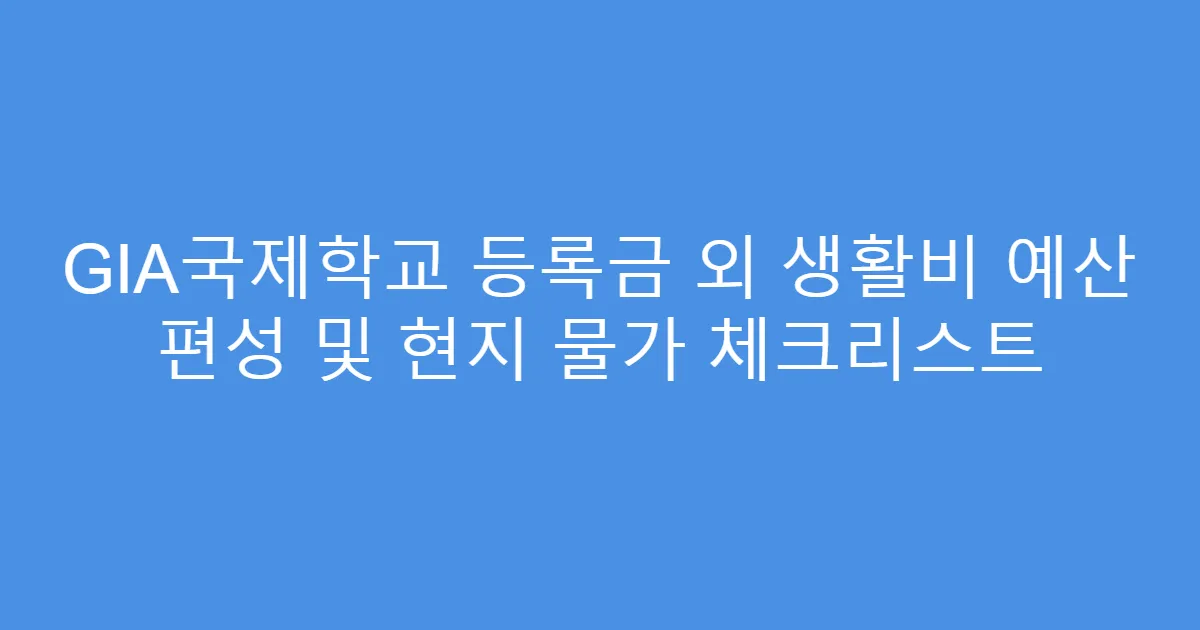 GIA국제학교 등록금 외 생활비 예산 편성 및 현지 물가 체크리스트