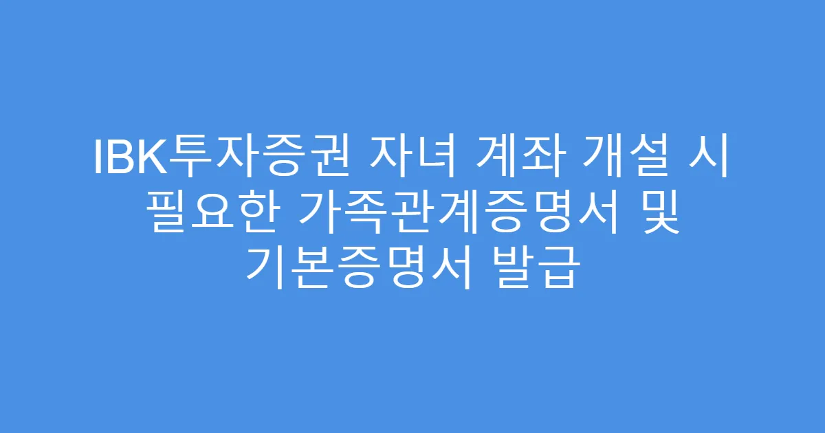 IBK투자증권 자녀 계좌 개설 시 필요한 가족관계증명서 및 기본증명서 발급