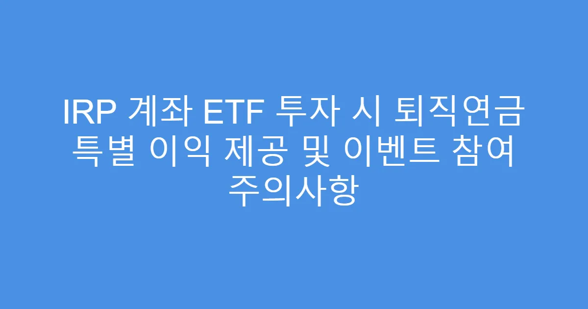 IRP 계좌 ETF 투자 시 퇴직연금 특별 이익 제공 및 이벤트 참여 주의사항