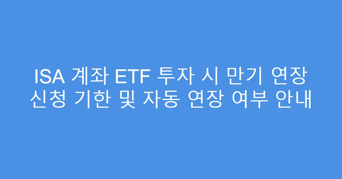 ISA 계좌 ETF 투자 시 만기 연장 신청 기한 및 자동 연장 여부 안내