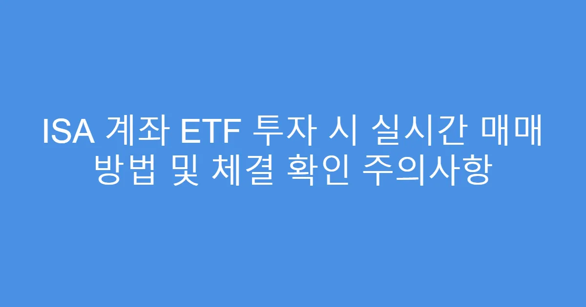 ISA 계좌 ETF 투자 시 실시간 매매 방법 및 체결 확인 주의사항