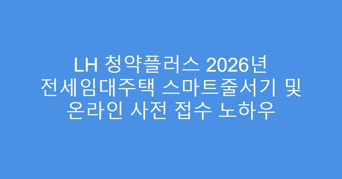 LH 청약플러스 2026년 전세임대주택 스마트줄서기 및 온라인 사전 접수 노하우