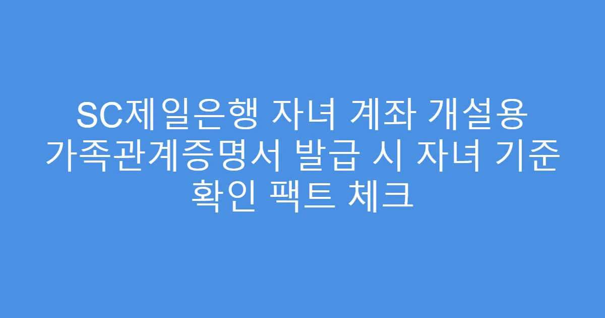 SC제일은행 자녀 계좌 개설용 가족관계증명서 발급 시 자녀 기준 확인 팩트 체크