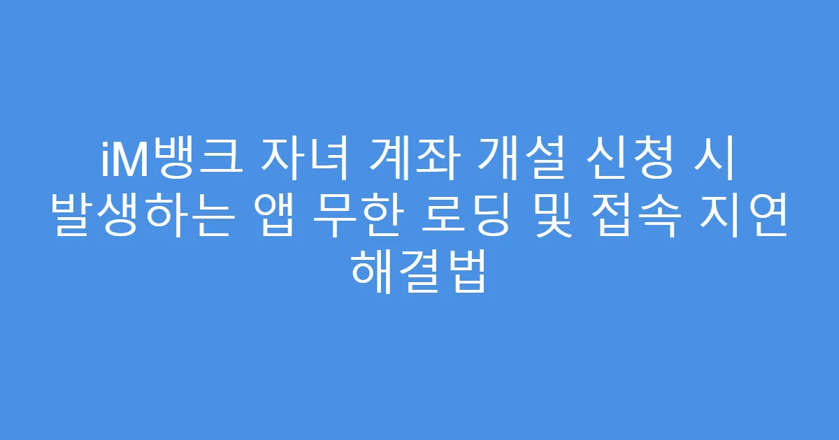 iM뱅크 자녀 계좌 개설 신청 시 발생하는 앱 무한 로딩 및 접속 지연 해결법