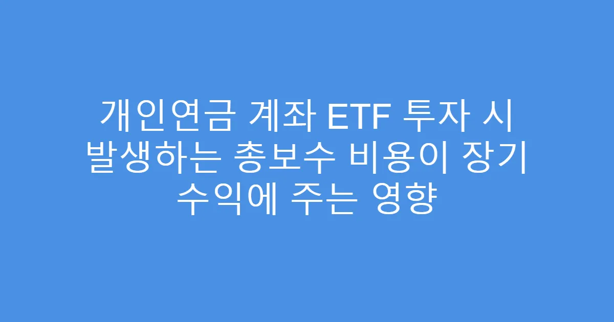 개인연금 계좌 ETF 투자 시 발생하는 총보수 비용이 장기 수익에 주는 영향