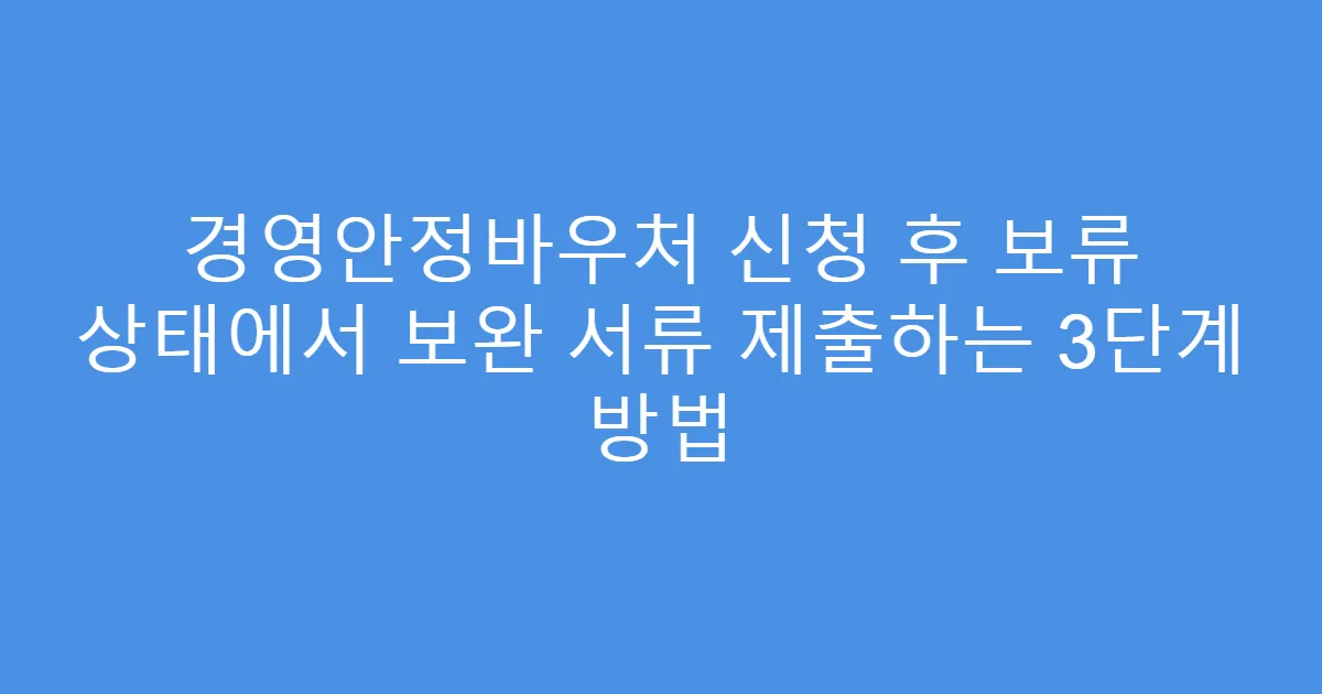 경영안정바우처 신청 후 보류 상태에서 보완 서류 제출하는 3단계 방법