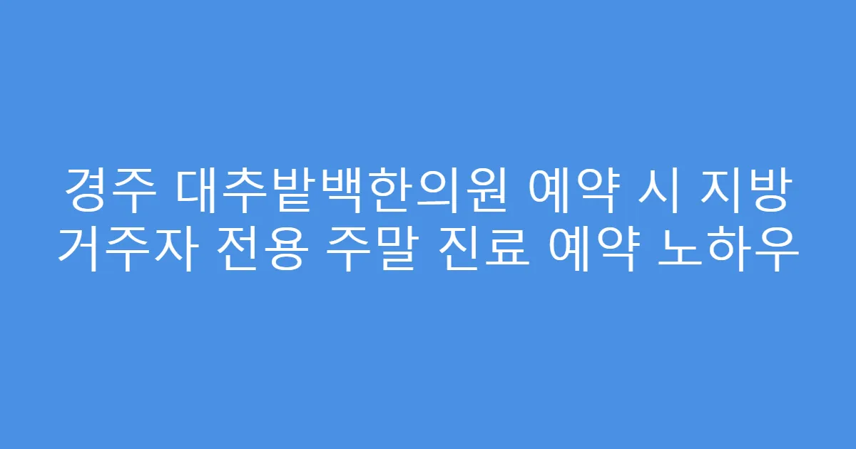 경주 대추밭백한의원 예약 시 지방 거주자 전용 주말 진료 예약 노하우
