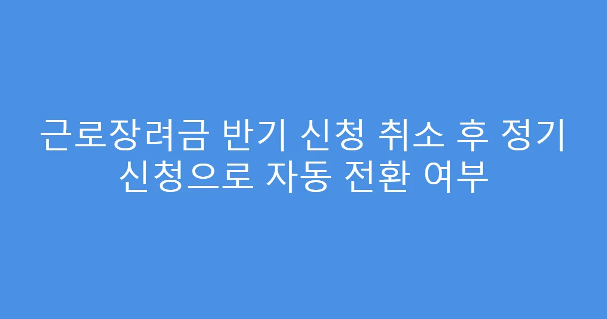 근로장려금 반기 신청 취소 후 정기 신청으로 자동 전환 여부