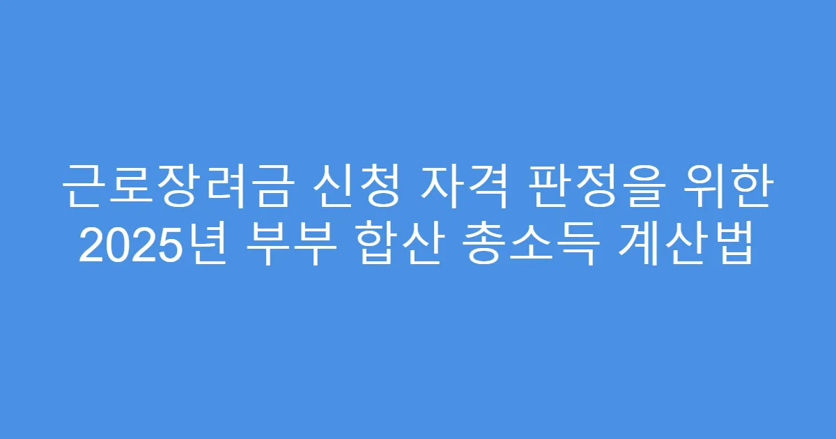 근로장려금 신청 자격 판정을 위한 2025년 부부 합산 총소득 계산법