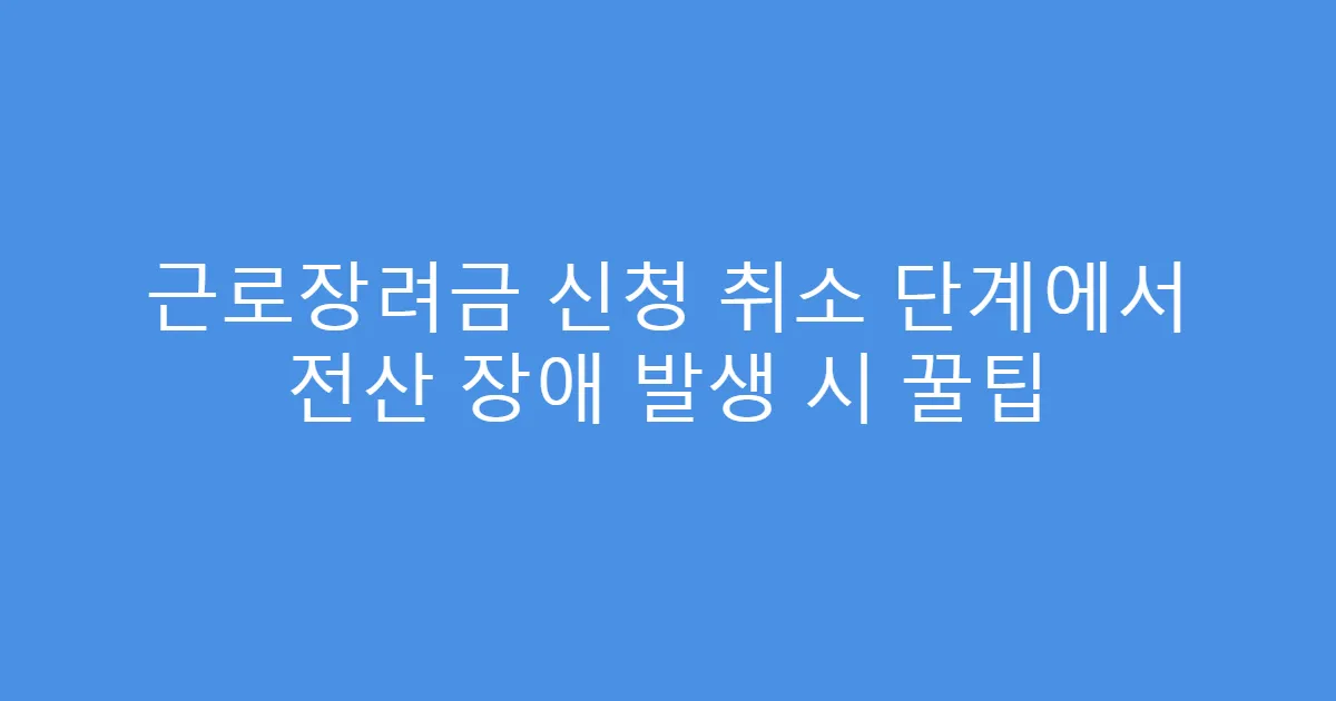 근로장려금 신청 취소 단계에서 전산 장애 발생 시 꿀팁