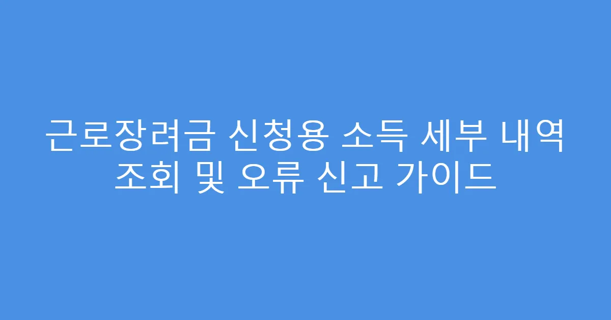 근로장려금 신청용 소득 세부 내역 조회 및 오류 신고 가이드