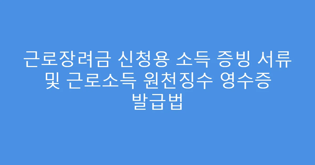 근로장려금 신청용 소득 증빙 서류 및 근로소득 원천징수 영수증 발급법