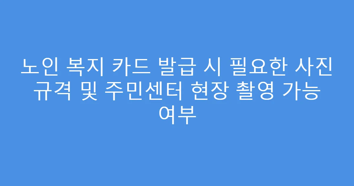노인 복지 카드 발급 시 필요한 사진 규격 및 주민센터 현장 촬영 가능 여부