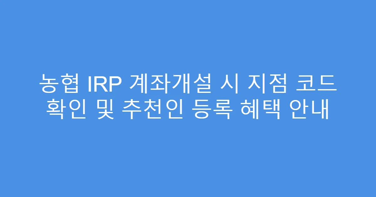 농협 IRP 계좌개설 시 지점 코드 확인 및 추천인 등록 혜택 안내
