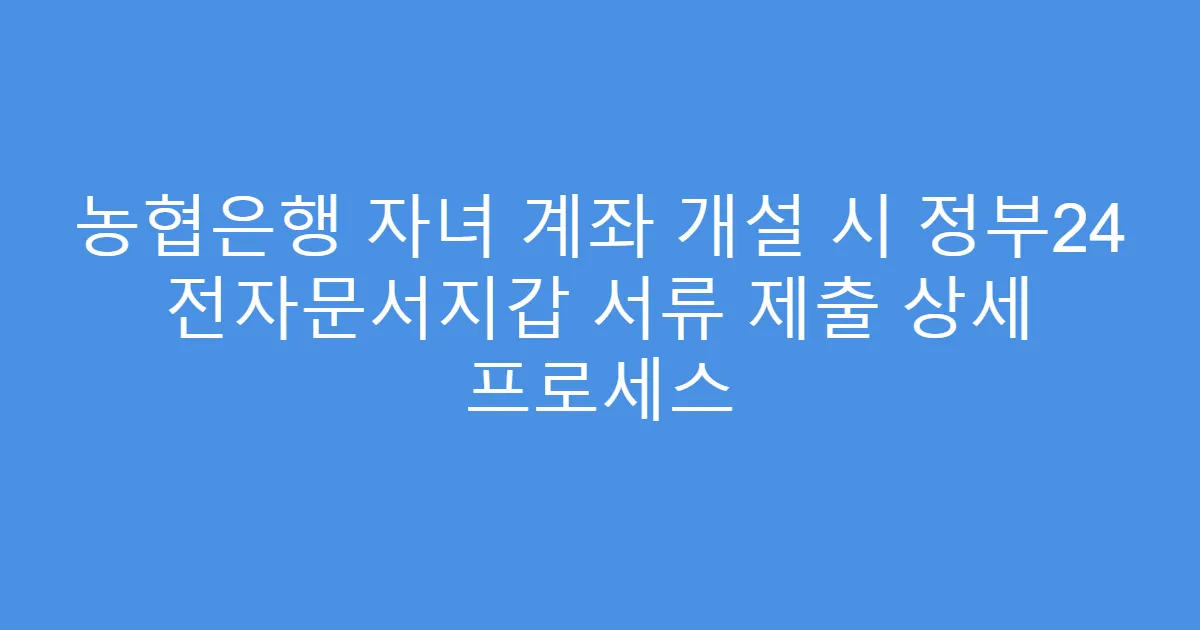 농협은행 자녀 계좌 개설 시 정부24 전자문서지갑 서류 제출 상세 프로세스