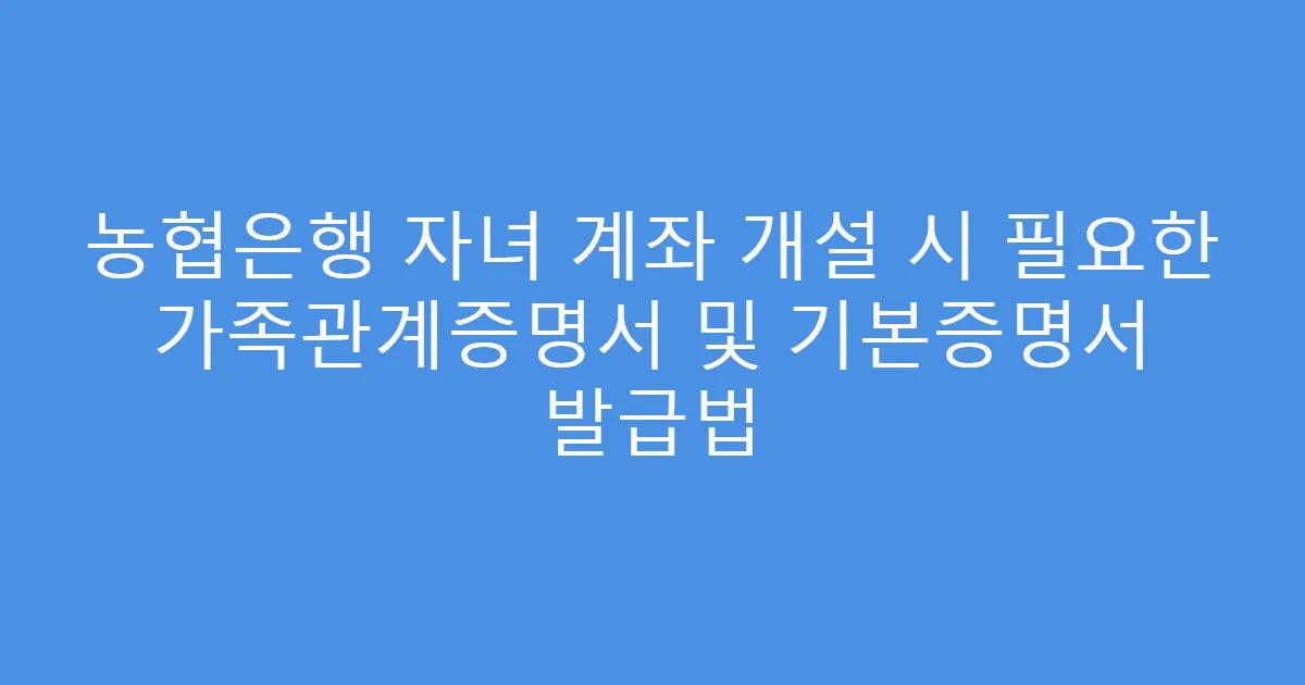 농협은행 자녀 계좌 개설 시 필요한 가족관계증명서 및 기본증명서 발급법