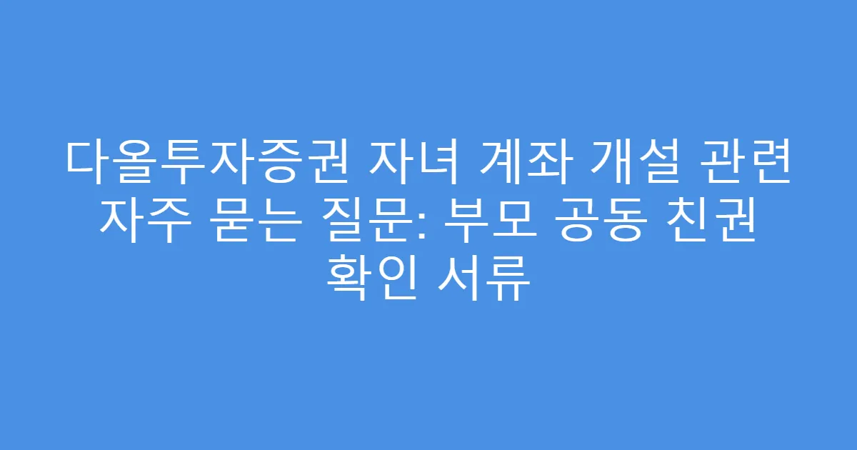 다올투자증권 자녀 계좌 개설 관련 자주 묻는 질문: 부모 공동 친권 확인 서류