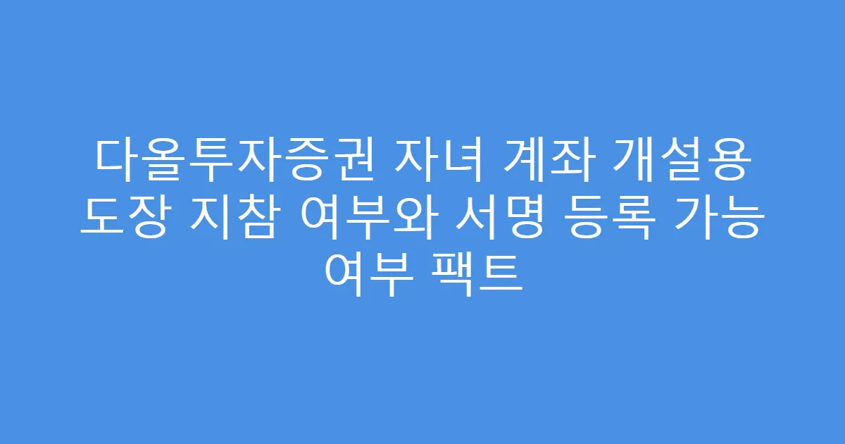 다올투자증권 자녀 계좌 개설용 도장 지참 여부와 서명 등록 가능 여부 팩트