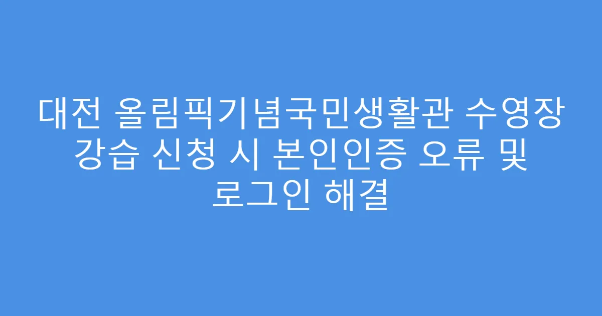 대전 올림픽기념국민생활관 수영장 강습 신청 시 본인인증 오류 및 로그인 해결