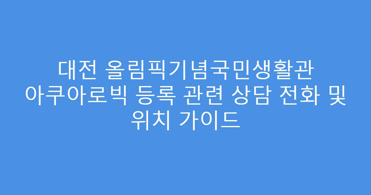 대전 올림픽기념국민생활관 아쿠아로빅 등록 관련 상담 전화 및 위치 가이드
