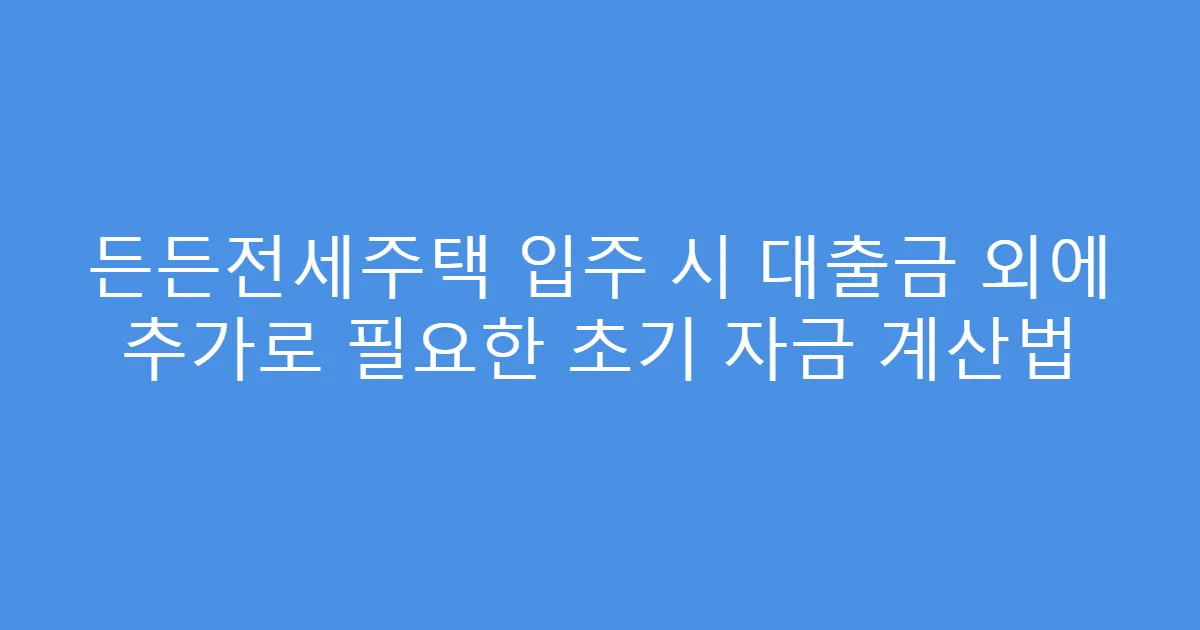 든든전세주택 입주 시 대출금 외에 추가로 필요한 초기 자금 계산법