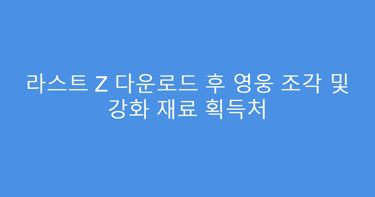 라스트 Z 다운로드 후 영웅 조각 및 강화 재료 획득처