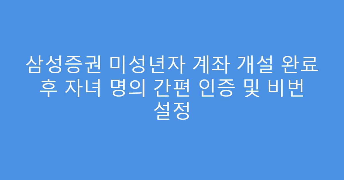 삼성증권 미성년자 계좌 개설 완료 후 자녀 명의 간편 인증 및 비번 설정