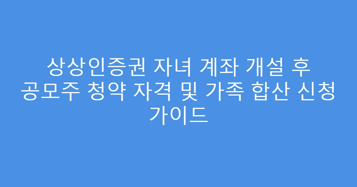 상상인증권 자녀 계좌 개설 후 공모주 청약 자격 및 가족 합산 신청 가이드