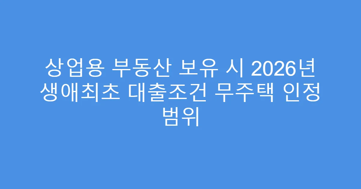 상업용 부동산 보유 시 2026년 생애최초 대출조건 무주택 인정 범위