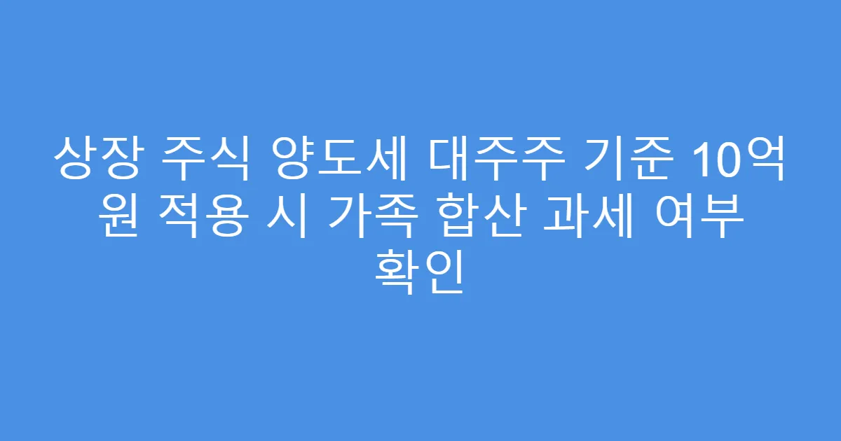 상장 주식 양도세 대주주 기준 10억 원 적용 시 가족 합산 과세 여부 확인