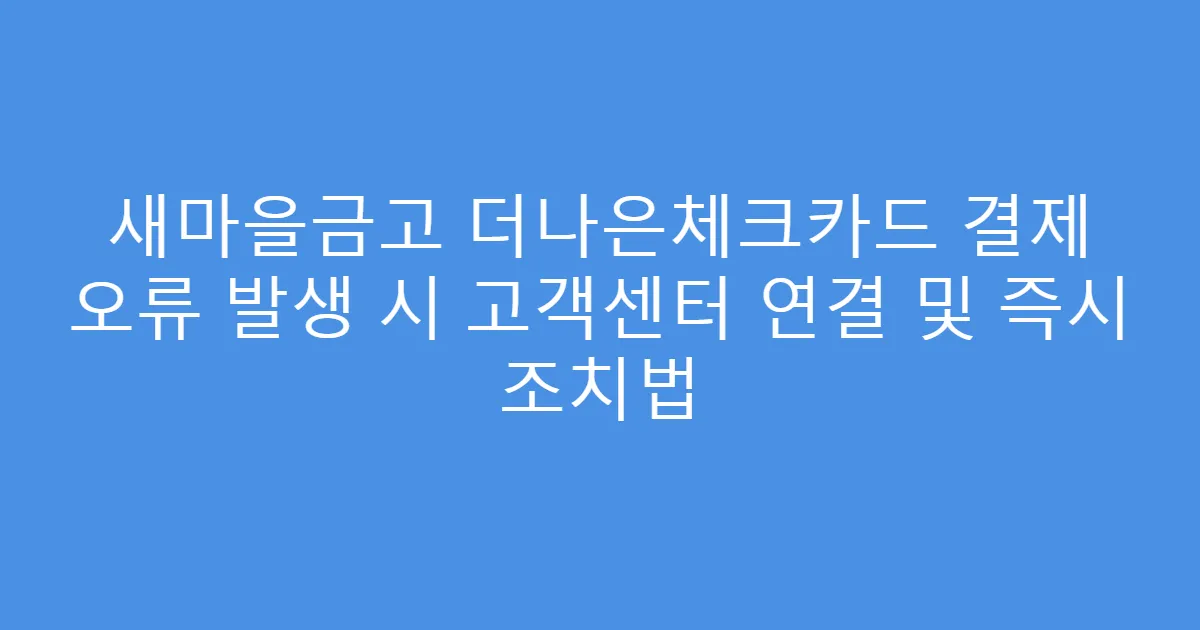 새마을금고 더나은체크카드 결제 오류 발생 시 고객센터 연결 및 즉시 조치법