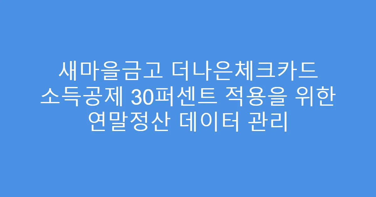 새마을금고 더나은체크카드 소득공제 30퍼센트 적용을 위한 연말정산 데이터 관리