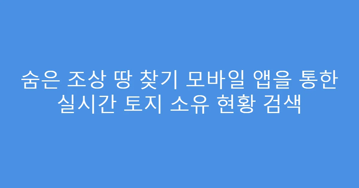 숨은 조상 땅 찾기 모바일 앱을 통한 실시간 토지 소유 현황 검색