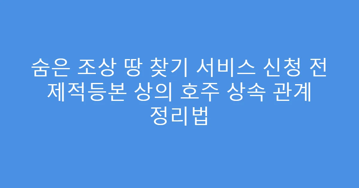 숨은 조상 땅 찾기 서비스 신청 전 제적등본 상의 호주 상속 관계 정리법