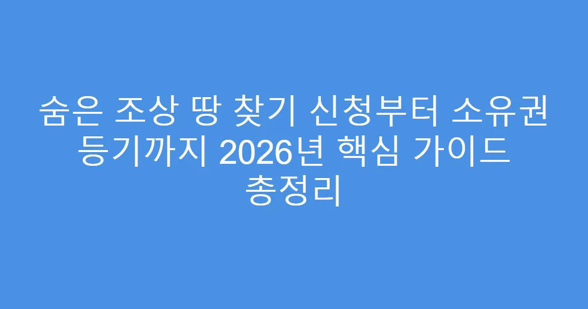 숨은 조상 땅 찾기 신청부터 소유권 등기까지 2026년 핵심 가이드 총정리