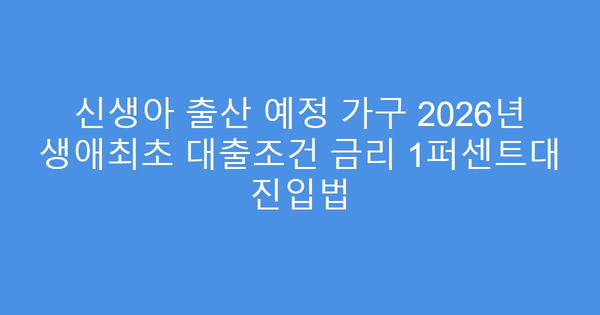 신생아 출산 예정 가구 2026년 생애최초 대출조건 금리 1퍼센트대 진입법