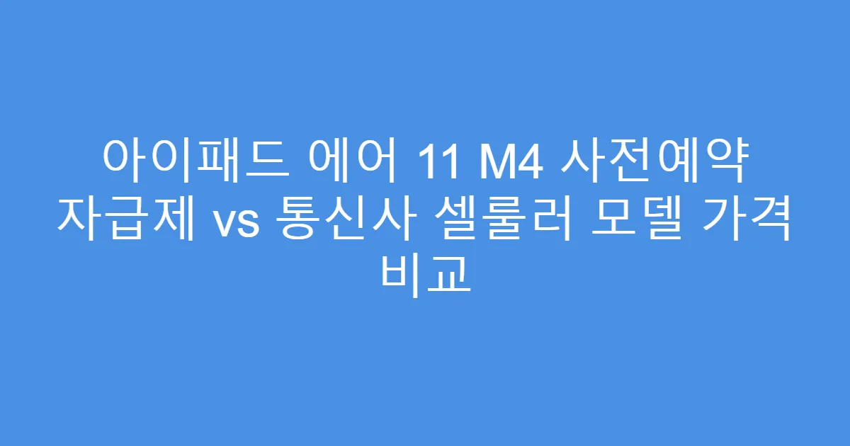 아이패드 에어 11 M4 사전예약 자급제 vs 통신사 셀룰러 모델 가격 비교
