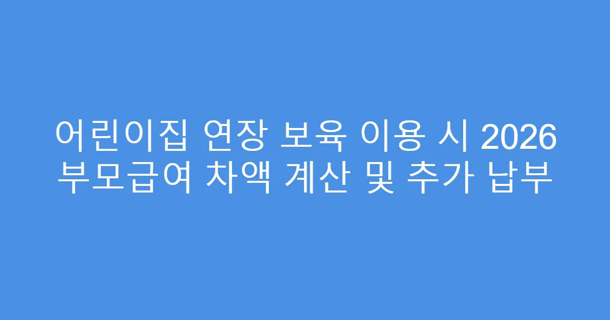 어린이집 연장 보육 이용 시 2026 부모급여 차액 계산 및 추가 납부