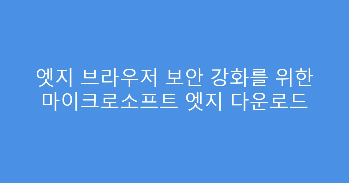 엣지 브라우저 보안 강화를 위한 마이크로소프트 엣지 다운로드