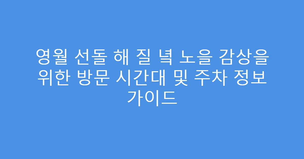 영월 선돌 해 질 녘 노을 감상을 위한 방문 시간대 및 주차 정보 가이드