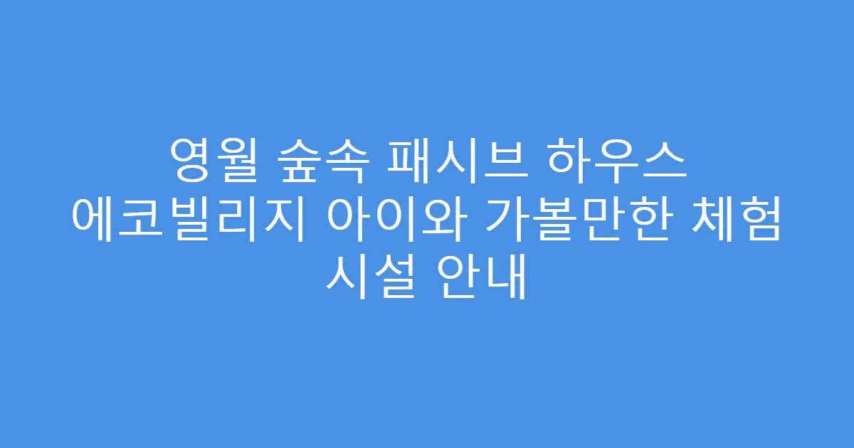 영월 숲속 패시브 하우스 에코빌리지 아이와 가볼만한 체험 시설 안내