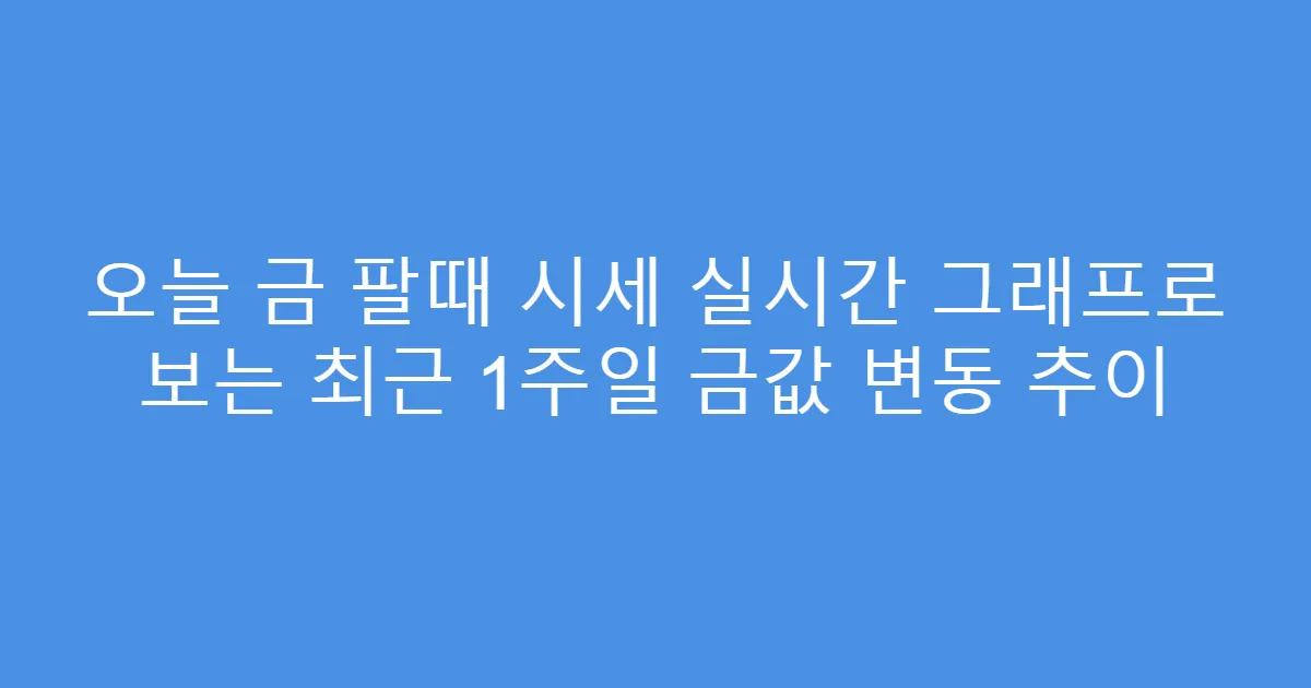 오늘 금 팔때 시세 실시간 그래프로 보는 최근 1주일 금값 변동 추이