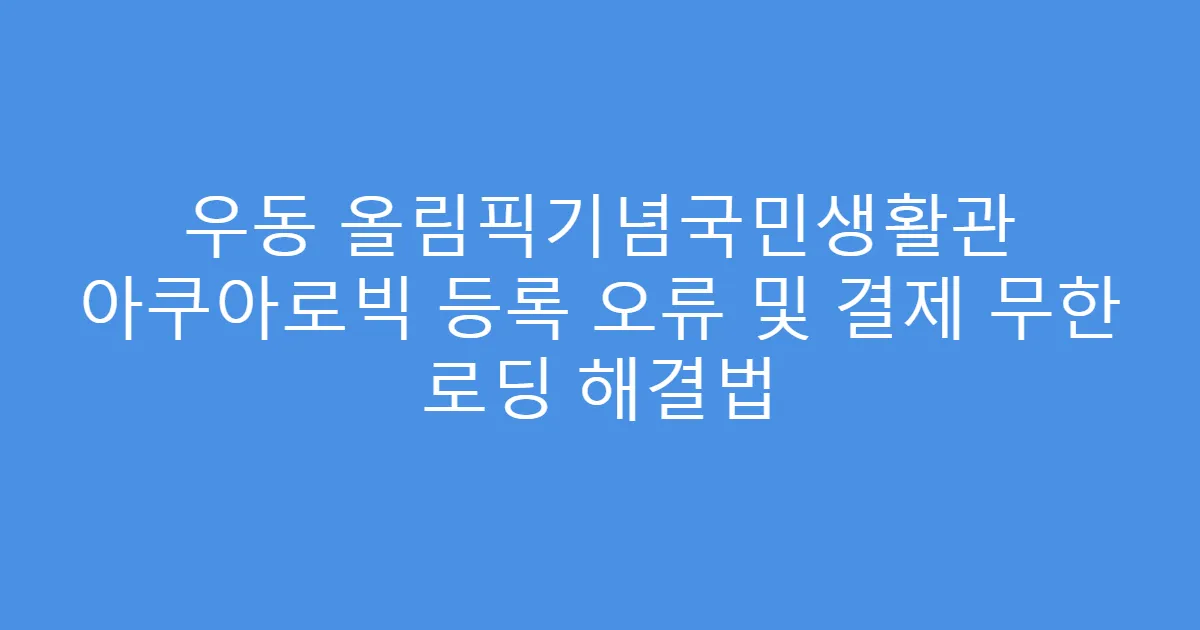 우동 올림픽기념국민생활관 아쿠아로빅 등록 오류 및 결제 무한 로딩 해결법