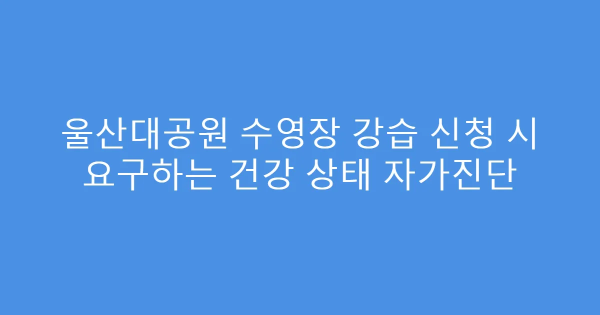 울산대공원 수영장 강습 신청 시 요구하는 건강 상태 자가진단