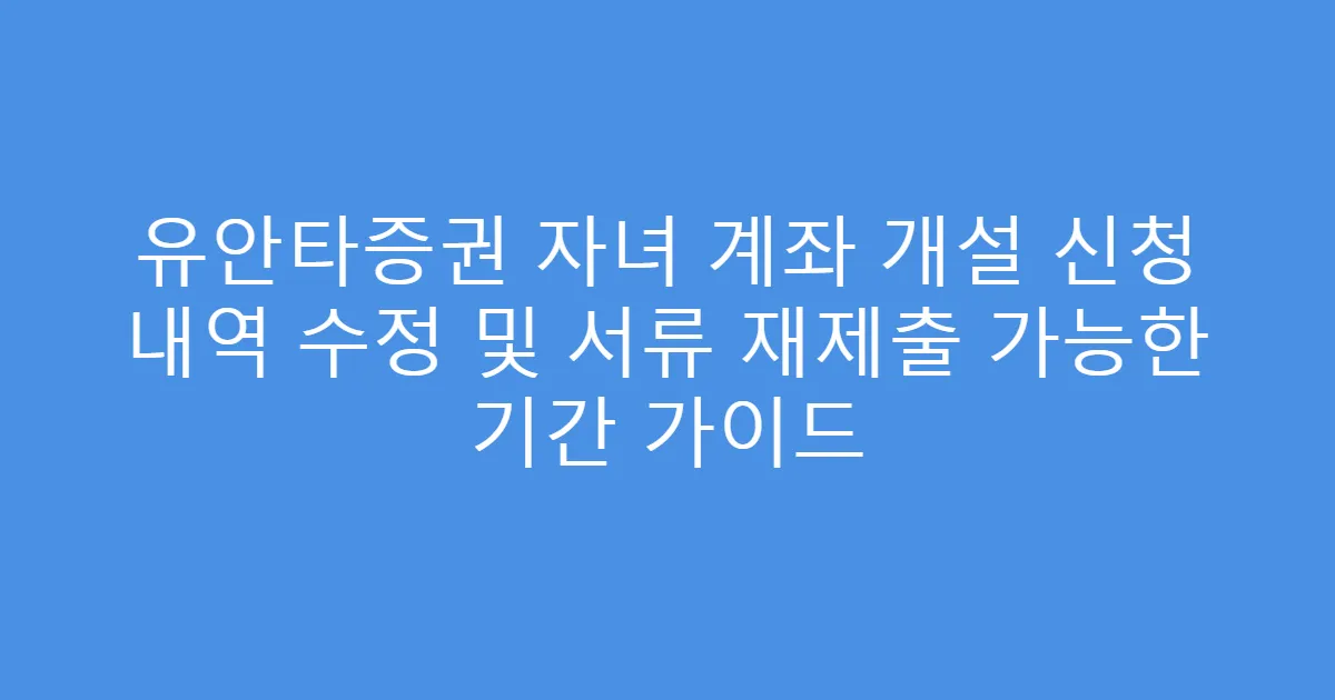 유안타증권 자녀 계좌 개설 신청 내역 수정 및 서류 재제출 가능한 기간 가이드