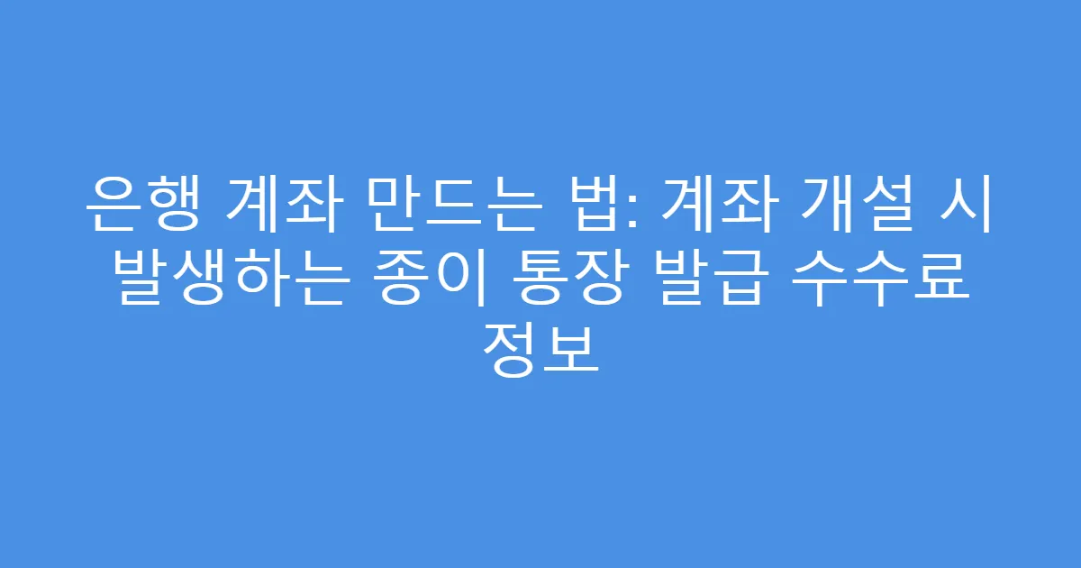은행 계좌 만드는 법: 계좌 개설 시 발생하는 종이 통장 발급 수수료 정보