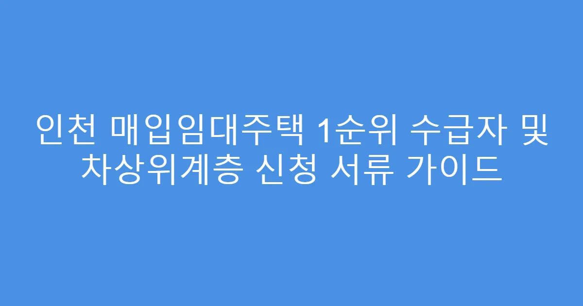 인천 매입임대주택 1순위 수급자 및 차상위계층 신청 서류 가이드