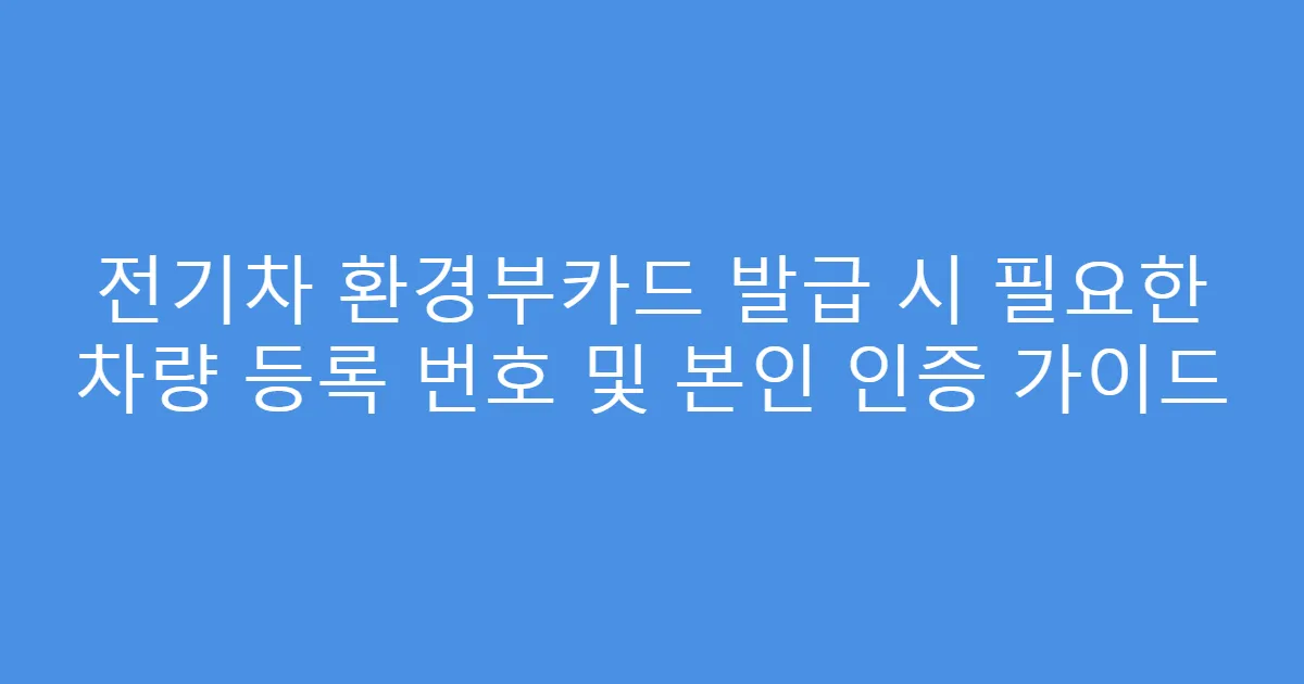 전기차 환경부카드 발급 시 필요한 차량 등록 번호 및 본인 인증 가이드