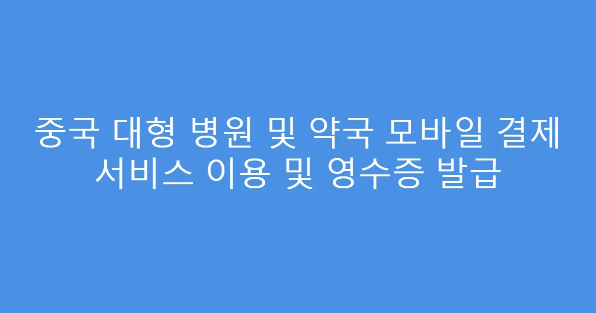 중국 대형 병원 및 약국 모바일 결제 서비스 이용 및 영수증 발급