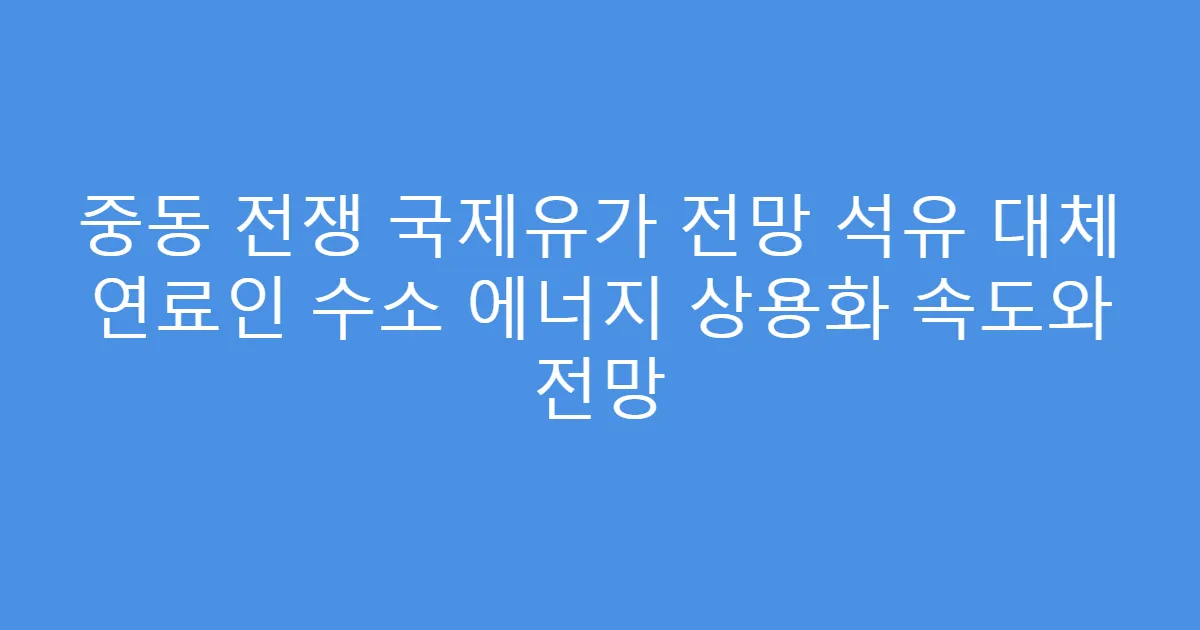 중동 전쟁 국제유가 전망 석유 대체 연료인 수소 에너지 상용화 속도와 전망